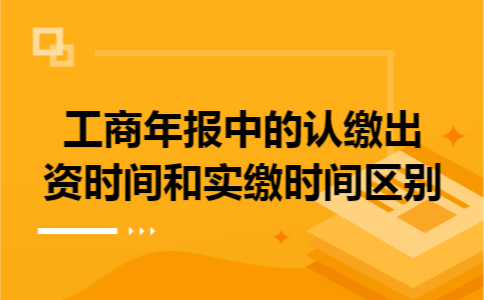 工商年报中的认缴出资时间和实缴时间区别