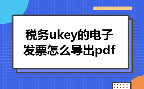 税务ukey的电子发票怎么导出pdf
