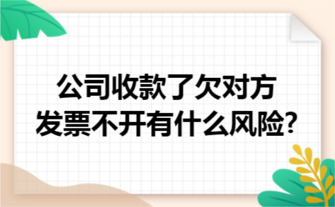 公司收款了欠对方发票不开有什么风险?