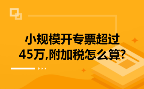 小规模开专票超过45万,附加税怎么算?