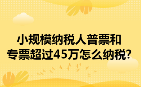 小规模纳税人普票和专票超过45万怎么纳税?