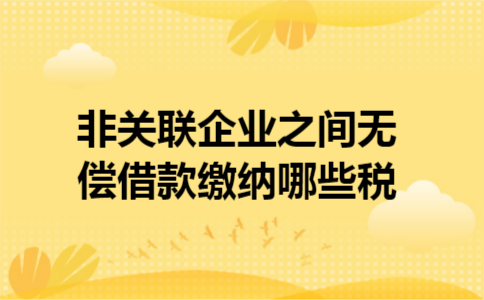 非关联企业之间无偿借款缴纳哪些税
