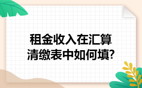 租金收入在汇算清缴表中如何填?