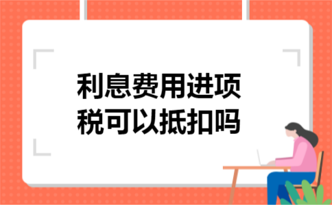 利息费用进项税可以抵扣吗