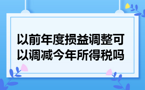 以前年度损益调整可以调减今年所得税吗