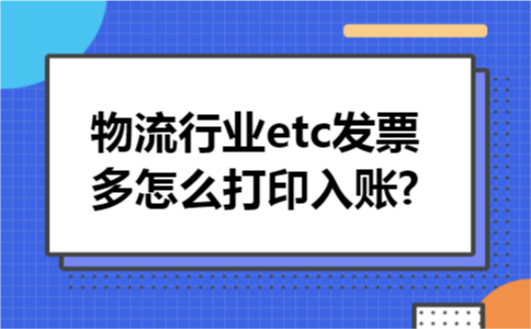 物流行业etc发票多怎么打印入账?