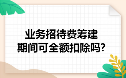 业务招待费筹建期间可全额扣除吗?