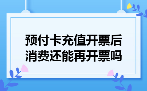 预付卡充值开票后消费还能再开票吗
