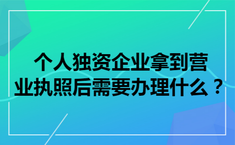 个人独资企业拿到营业执照后需要办理什么？