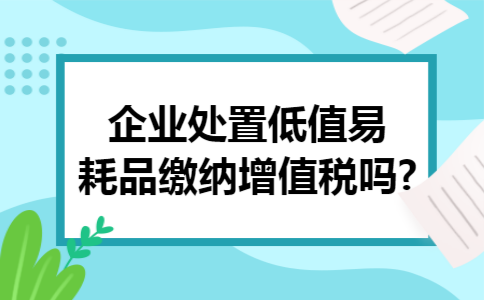 企业处置低值易耗品缴纳增值税吗?