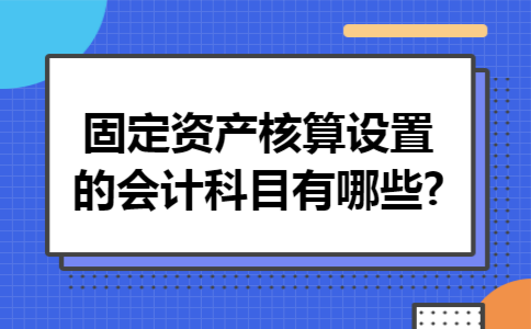固定资产核算设置的会计科目有哪些?