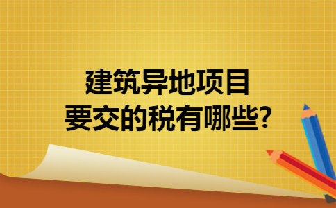 建筑异地项目要交的税有哪些?