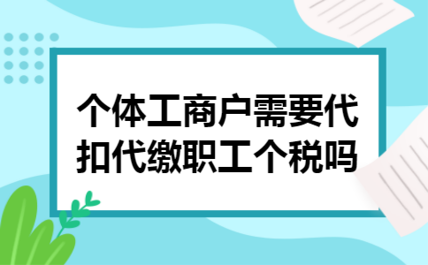 个体工商户需要代扣代缴职工个税吗