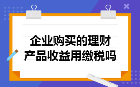 企业购买的理财产品收益用缴税吗