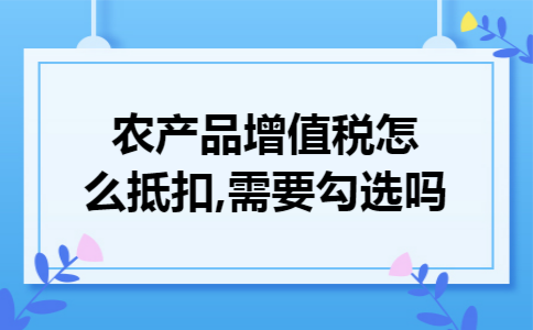 农产品增值税怎么抵扣,需要勾选吗