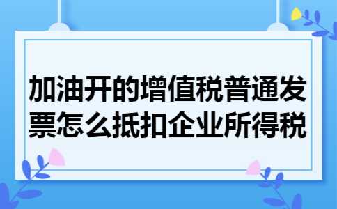 加油开的增值税普通发票怎么抵扣企业所得税