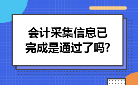 会计采集信息已完成是通过了吗? 会计采集信息已完成是通过了吗?