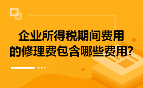 企业所得税期间费用的修理费包含哪些费用?