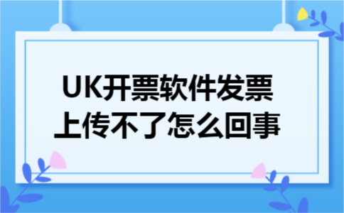 UK开票软件发票上传不了怎么回事