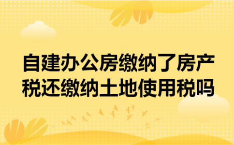 自建办公房缴纳了房产税还缴纳土地使用税吗