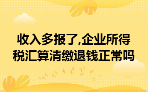 收入多报了,企业所得税汇算清缴退钱正常吗