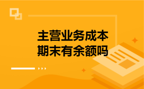 主营业务成本期末有余额吗