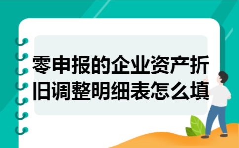 零申报的企业资产折旧调整明细表怎么填