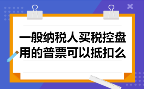 一般纳税人买税控盘用的普票可以抵扣么